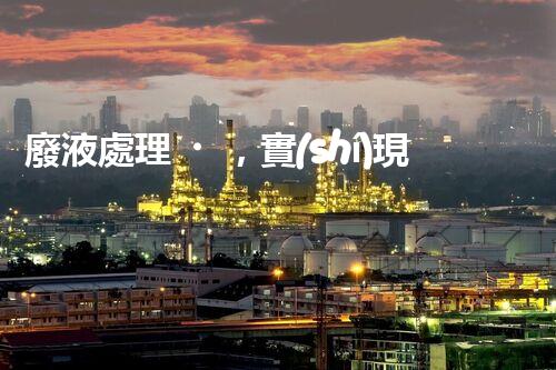 廢液處理，實(shí)現(xiàn)資源再利用的新技術(shù)